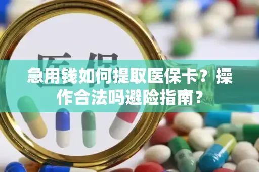 急用钱如何提取医保卡？操作合法吗避险指南？